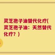 灵芝孢子油替代化疗(灵芝孢子油：天然替代化疗？)