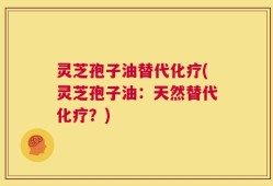 灵芝孢子油替代化疗(灵芝孢子油：天然替代化疗？)