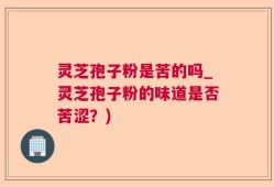 灵芝孢子粉是苦的吗_灵芝孢子粉的味道是否苦涩？)
