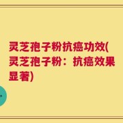 灵芝孢子粉抗癌功效(灵芝孢子粉：抗癌效果显著)