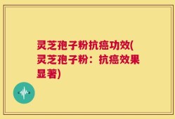 灵芝孢子粉抗癌功效(灵芝孢子粉：抗癌效果显著)
