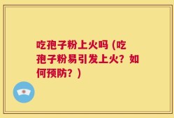 吃孢子粉上火吗 (吃孢子粉易引发上火？如何预防？)