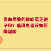 高血尿酸的能吃灵芝孢子粉？痛风患者该如何降尿酸