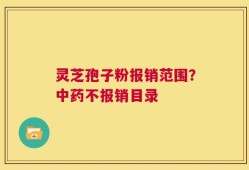 灵芝孢子粉报销范围？中药不报销目录