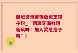 西班牙海鲜饭放灵芝孢子粉_“西班牙海鲜饭新风味：加入灵芝孢子粉”)