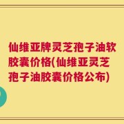 仙维亚牌灵芝孢子油软胶囊价格(仙维亚灵芝孢子油胶囊价格公布)