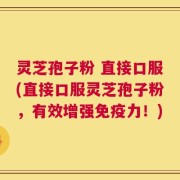 灵芝孢子粉 直接口服(直接口服灵芝孢子粉，有效增强免疫力！)