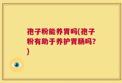 孢子粉能养胃吗(孢子粉有助于养护胃肠吗？)