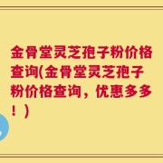 金骨堂灵芝孢子粉价格查询(金骨堂灵芝孢子粉价格查询，优惠多多！)