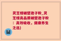 灵芝楼破壁孢子粉_灵芝楼高品质破壁孢子粉：高效吸收，健康养生之选)