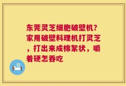 东莞灵芝细胞破壁机？家用破壁料理机打灵芝，打出来成棉絮状，嚼着硬怎吞吃