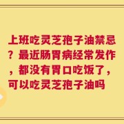 上班吃灵芝孢子油禁忌？最近肠胃病经常发作，都没有胃口吃饭了，可以吃灵芝孢子油吗