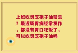上班吃灵芝孢子油禁忌？最近肠胃病经常发作，都没有胃口吃饭了，可以吃灵芝孢子油吗