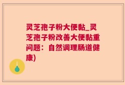 灵芝孢子粉大便黏_灵芝孢子粉改善大便黏重问题：自然调理肠道健康)
