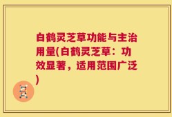白鹤灵芝草功能与主治用量(白鹤灵芝草：功效显著，适用范围广泛)
