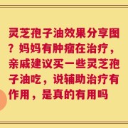 灵芝孢子油效果分享图？妈妈有肿瘤在治疗，亲戚建议买一些灵芝孢子油吃，说辅助治疗有作用，是真的有用吗