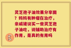 灵芝孢子油效果分享图？妈妈有肿瘤在治疗，亲戚建议买一些灵芝孢子油吃，说辅助治疗有作用，是真的有用吗