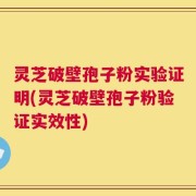 灵芝破壁孢子粉实验证明(灵芝破壁孢子粉验证实效性)