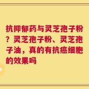抗抑郁药与灵芝孢子粉？灵芝孢子粉、灵芝孢子油，真的有抗癌细胞的效果吗