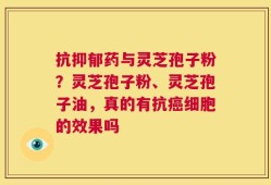 抗抑郁药与灵芝孢子粉？灵芝孢子粉、灵芝孢子油，真的有抗癌细胞的效果吗