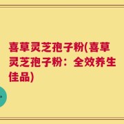 喜草灵芝孢子粉(喜草灵芝孢子粉：全效养生佳品)