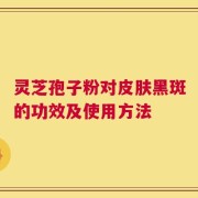 灵芝孢子粉对皮肤黑斑的功效及使用方法
