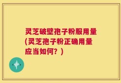 灵芝破壁孢子粉服用量(灵芝孢子粉正确用量应当如何？)