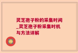 灵芝孢子粉的采集时间_灵芝孢子粉采集时机与方法详解