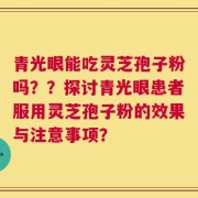青光眼能吃灵芝孢子粉吗？？探讨青光眼患者服用灵芝孢子粉的效果与注意事项？