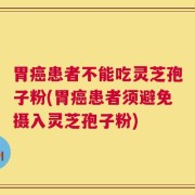 胃癌患者不能吃灵芝孢子粉(胃癌患者须避免摄入灵芝孢子粉)