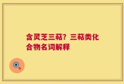 含灵芝三萜？三萜类化合物名词解释