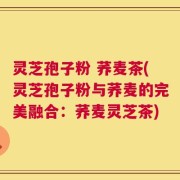灵芝孢子粉 荞麦茶(灵芝孢子粉与荞麦的完美融合：荞麦灵芝茶)