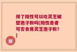 得了阳性可以吃灵芝破壁孢子粉吗(阳性患者可否食用灵芝孢子粉？)