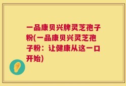 一品康贝兴牌灵芝孢子粉(一品康贝兴灵芝孢子粉：让健康从这一口开始)