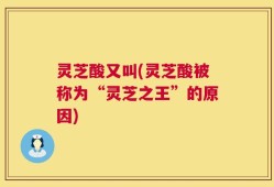 灵芝酸又叫(灵芝酸被称为“灵芝之王”的原因)