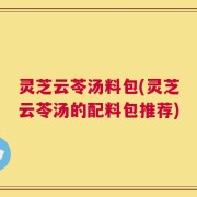 灵芝云苓汤料包(灵芝云苓汤的配料包推荐)