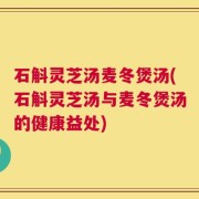 石斛灵芝汤麦冬煲汤(石斛灵芝汤与麦冬煲汤的健康益处)