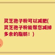 灵芝孢子粉可以减肥(灵芝孢子粉能帮您减掉多余的脂肪！)