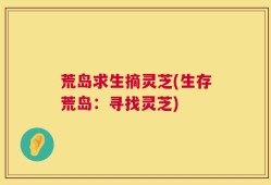 荒岛求生摘灵芝(生存荒岛：寻找灵芝)