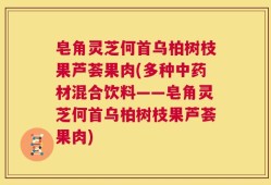 皂角灵芝何首乌柏树枝果芦荟果肉(多种中药材混合饮料——皂角灵芝何首乌柏树枝果芦荟果肉)
