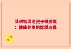 艾利特灵芝孢子粉胶囊：健康养生的优质选择