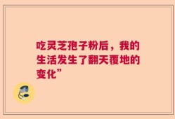 吃灵芝孢子粉后，我的生活发生了翻天覆地的变化”