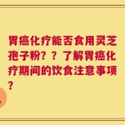 胃癌化疗能否食用灵芝孢子粉？？了解胃癌化疗期间的饮食注意事项？