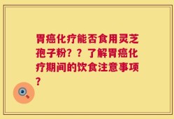 胃癌化疗能否食用灵芝孢子粉？？了解胃癌化疗期间的饮食注意事项？
