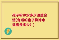 孢子粉冲水多少温度合适(合适的孢子粉冲水温度是多少？)