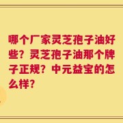 哪个厂家灵芝孢子油好些？灵芝孢子油那个牌子正规？中元益宝的怎么样？