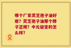 哪个厂家灵芝孢子油好些？灵芝孢子油那个牌子正规？中元益宝的怎么样？