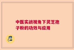 中医实战视角下灵芝孢子粉的功效与应用