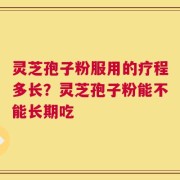 灵芝孢子粉服用的疗程多长？灵芝孢子粉能不能长期吃