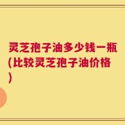 灵芝孢子油多少钱一瓶(比较灵芝孢子油价格)